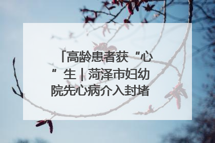 高龄患者获“心”生｜菏泽市妇幼院先心病介入封堵术实现技术突破