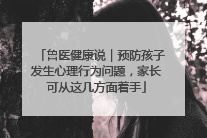 鲁医健康说｜预防孩子发生心理行为问题，家长可从这几方面着手