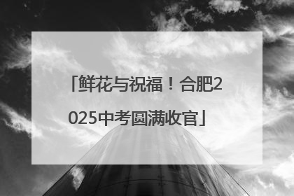 鲜花与祝福！合肥2025中考圆满收官