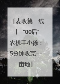 麦收第一线丨“00后”农机手小徐：5分钟收完一亩地