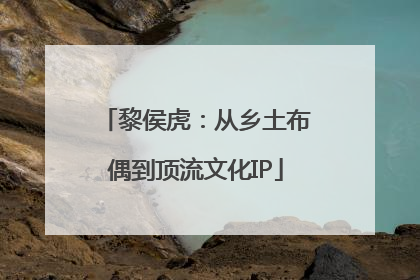 黎侯虎：从乡土布偶到顶流文化IP