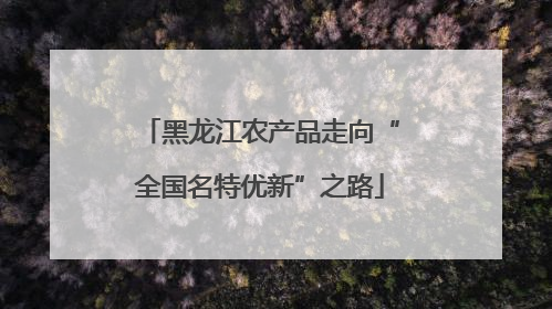 黑龙江农产品走向“全国名特优新”之路