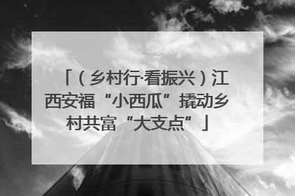（乡村行·看振兴）江西安福“小西瓜”撬动乡村共富“大支点”