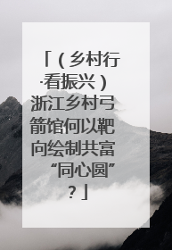 （乡村行·看振兴）浙江乡村弓箭馆何以靶向绘制共富“同心圆”？