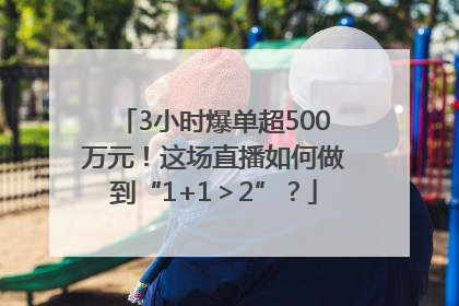 3小时爆单超500万元！这场直播如何做到“1+1＞2”？