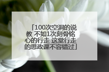 100次空洞的说教 不如1次刻骨铭心的行走 这堂行走的思政课不容错过