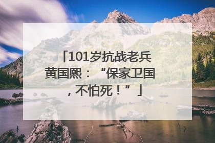 101岁抗战老兵黄国熙：“保家卫国，不怕死！”