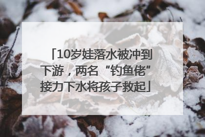 10岁娃落水被冲到下游，两名“钓鱼佬”接力下水将孩子救起