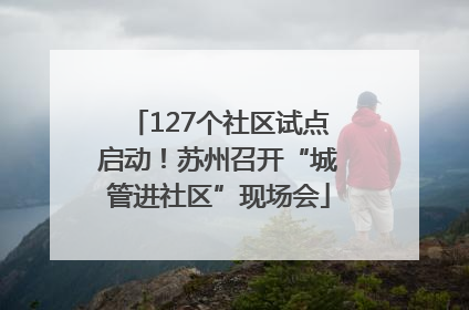 127个社区试点启动！苏州召开“城管进社区”现场会