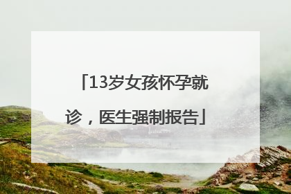 13岁女孩怀孕就诊，医生强制报告