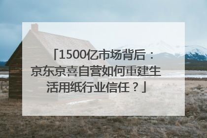 1500亿市场背后：京东京喜自营如何重建生活用纸行业信任？