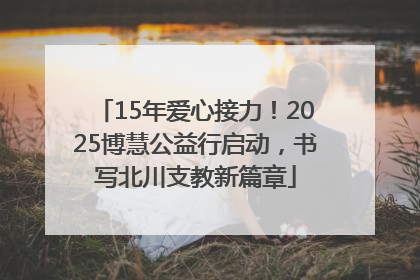 15年爱心接力！2025博慧公益行启动，书写北川支教新篇章