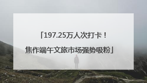 197.25万人次打卡！焦作端午文旅市场强势吸粉