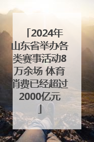 2024年山东省举办各类赛事活动8万余场 体育消费已经超过2000亿元