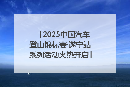 2025中国汽车登山锦标赛·遂宁站系列活动火热开启