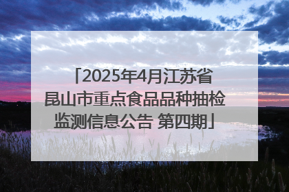 2025年4月江苏省昆山市重点食品品种抽检监测信息公告 第四期