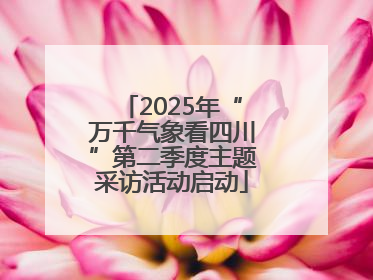 2025年“万千气象看四川”第二季度主题采访活动启动