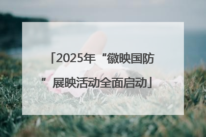 2025年“徽映国防”展映活动全面启动