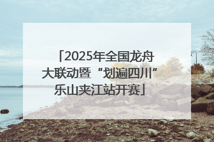 2025年全国龙舟大联动暨“划遍四川”乐山夹江站开赛