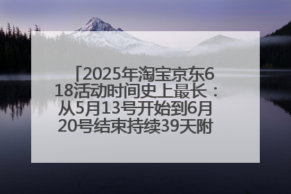 2025年淘宝京东618活动时间史上最长：从5月13号开始到6月20号结束持续39天附详细时间表一览