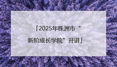 2025年株洲市“新阶成长学院”开讲