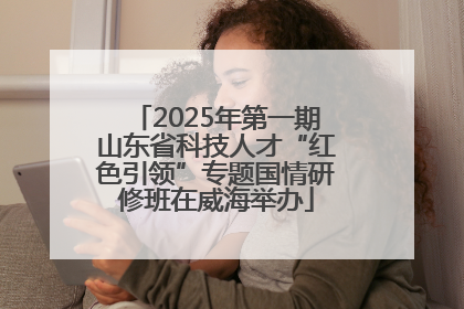 2025年第一期山东省科技人才“红色引领”专题国情研修班在威海举办