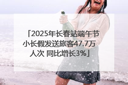 2025年长春站端午节小长假发送旅客47.7万人次 同比增长3%