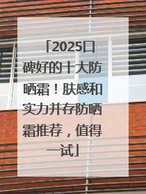 2025口碑好的十大防晒霜！肤感和实力并存防晒霜推荐，值得一试