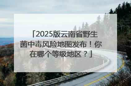 2025版云南省野生菌中毒风险地图发布！你在哪个等级地区？