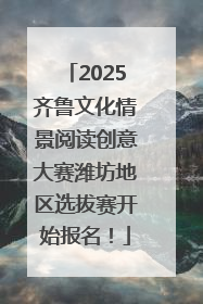 2025齐鲁文化情景阅读创意大赛潍坊地区选拔赛开始报名！