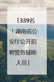 339名！湖南省公安厅公开招聘警务辅助人员