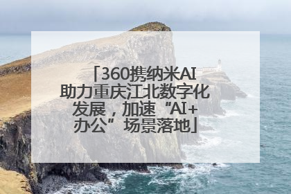 360携纳米AI助力重庆江北数字化发展，加速“AI+办公”场景落地