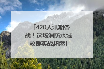 420人汛期备战！这场消防水域救援实战超燃
