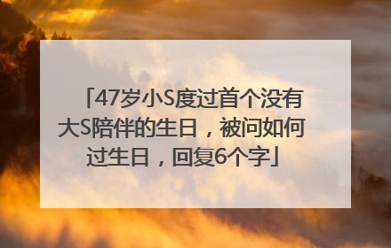 47岁小S度过首个没有大S陪伴的生日，被问如何过生日，回复6个字