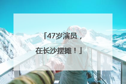 47岁演员，在长沙摆摊！