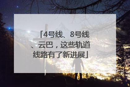 4号线、8号线、云巴，这些轨道线路有了新进展