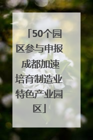 50个园区参与申报 成都加速培育制造业特色产业园区