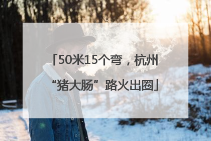 50米15个弯，杭州“猪大肠”路火出圈