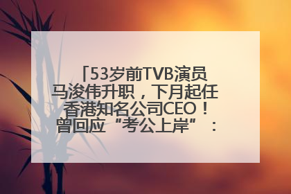 53岁前TVB演员马浚伟升职，下月起任香港知名公司CEO！曾回应“考公上岸”：真不是公务员