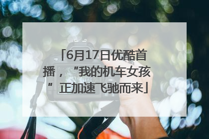 6月17日优酷首播，“我的机车女孩”正加速飞驰而来