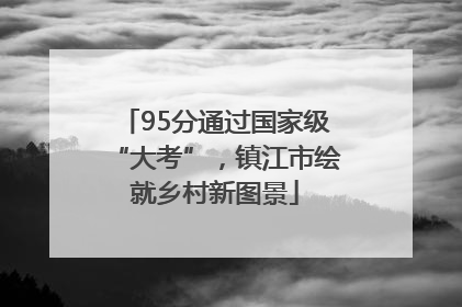 95分通过国家级“大考”，镇江市绘就乡村新图景