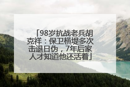 98岁抗战老兵胡克祥:保卫横堤多次击退日伪,7年后家人才知道他还活着