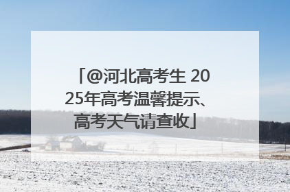 @河北高考生 2025年高考温馨提示、高考天气请查收