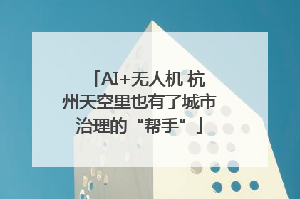 AI+无人机 杭州天空里也有了城市治理的“帮手”