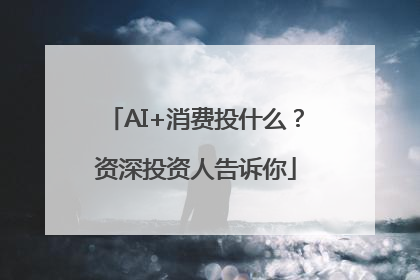 AI+消费投什么？资深投资人告诉你