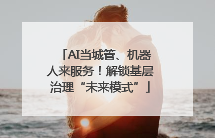 AI当城管、机器人来服务！解锁基层治理“未来模式”
