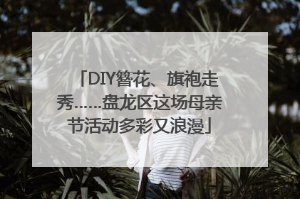DIY簪花、旗袍走秀……盘龙区这场母亲节活动多彩又浪漫