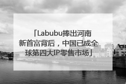 Labubu捧出河南新首富背后，中国已成全球第四大IP零售市场