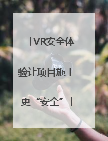 VR安全体验让项目施工更“安全”